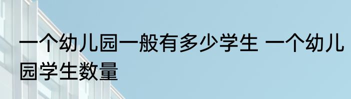 一个幼儿园一般有多少学生 一个幼儿园学生数量