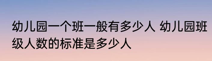 幼儿园一个班一般有多少人 幼儿园班级人数的标准是多少人