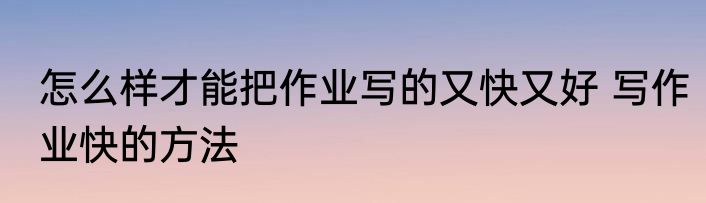 怎么样才能把作业写的又快又好 写作业快的方法