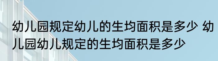 幼儿园规定幼儿的生均面积是多少 幼儿园幼儿规定的生均面积是多少