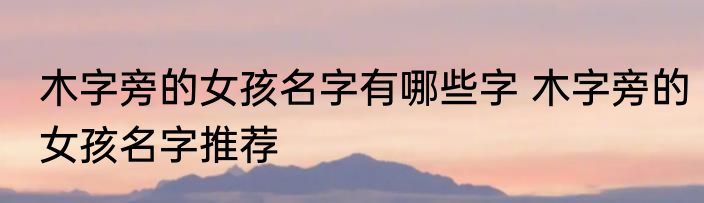木字旁的女孩名字有哪些字 木字旁的女孩名字推荐