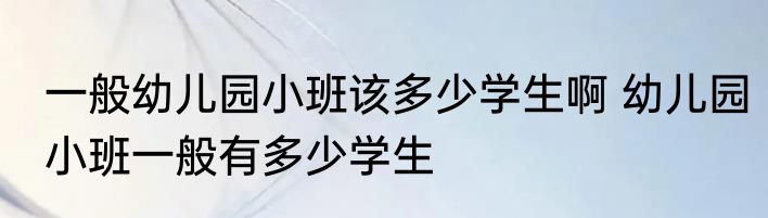 一般幼儿园小班该多少学生啊 幼儿园小班一般有多少学生