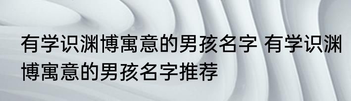 有学识渊博寓意的男孩名字 有学识渊博寓意的男孩名字推荐