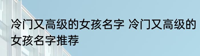 冷门又高级的女孩名字 冷门又高级的女孩名字推荐
