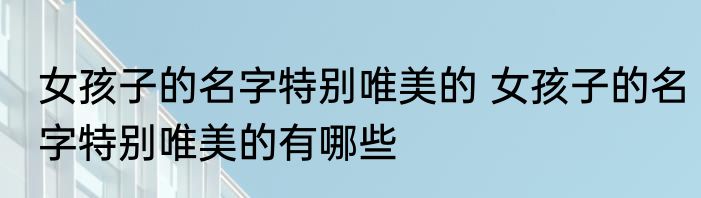 女孩子的名字特别唯美的 女孩子的名字特别唯美的有哪些