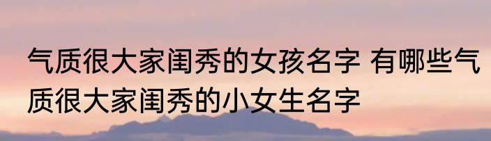 气质很大家闺秀的女孩名字 有哪些气质很大家闺秀的小女生名字
