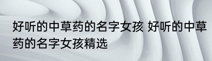 好听的中草药的名字女孩 好听的中草药的名字女孩精选