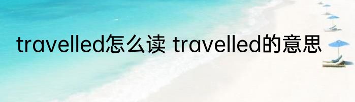 travelled怎么读 travelled的意思