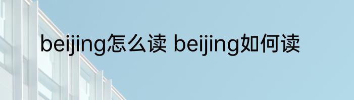beijing怎么读 beijing如何读