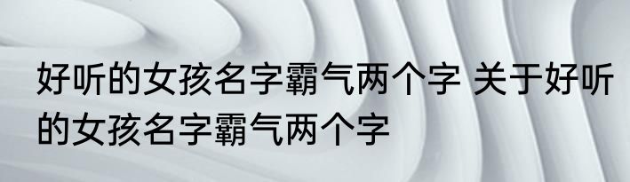 好听的女孩名字霸气两个字 关于好听的女孩名字霸气两个字
