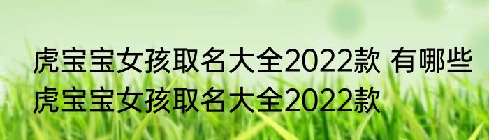 虎宝宝女孩取名大全2022款 有哪些虎宝宝女孩取名大全2022款