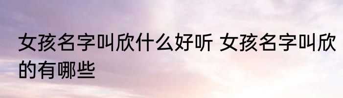 女孩名字叫欣什么好听 女孩名字叫欣的有哪些