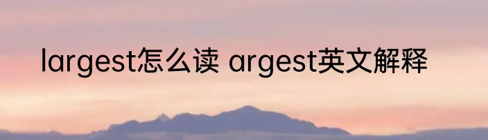 largest怎么读 argest英文解释
