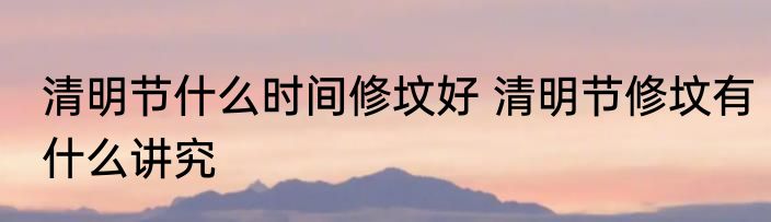 清明节什么时间修坟好 清明节修坟有什么讲究