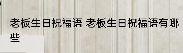 老板生日祝福语 老板生日祝福语有哪些