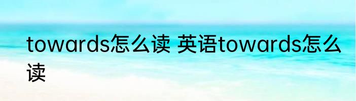 towards怎么读 英语towards怎么读