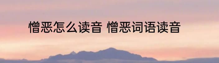 憎恶怎么读音 憎恶词语读音