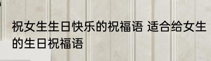 祝女生生日快乐的祝福语 适合给女生的生日祝福语