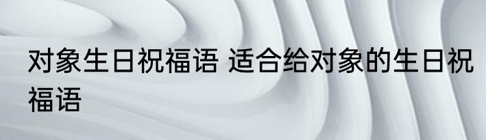 对象生日祝福语 适合给对象的生日祝福语