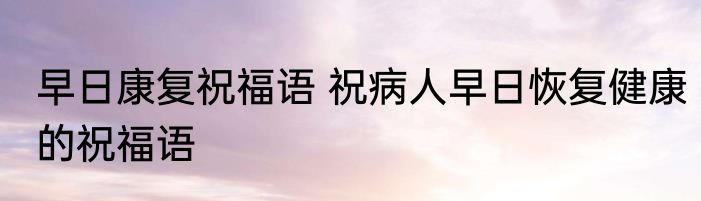 早日康复祝福语 祝病人早日恢复健康的祝福语