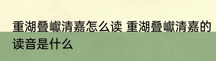 重湖叠巘清嘉怎么读 重湖叠巘清嘉的读音是什么