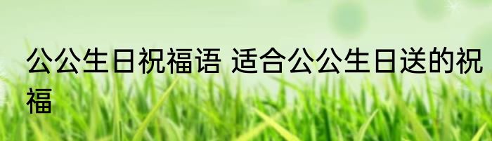 公公生日祝福语 适合公公生日送的祝福