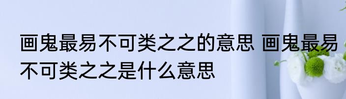 画鬼最易不可类之之的意思 画鬼最易不可类之之是什么意思