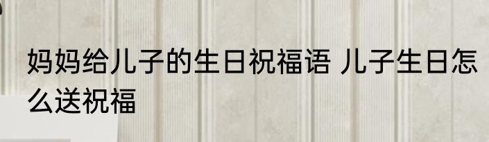 妈妈给儿子的生日祝福语 儿子生日怎么送祝福