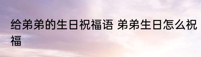 给弟弟的生日祝福语 弟弟生日怎么祝福