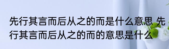 先行其言而后从之的而是什么意思 先行其言而后从之的而的意思是什么