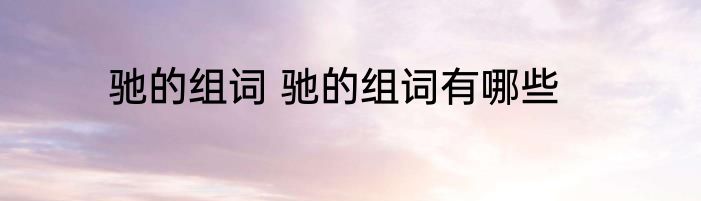 驰的组词 驰的组词有哪些