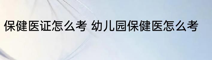 保健医证怎么考 幼儿园保健医怎么考