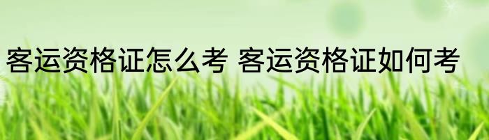 客运资格证怎么考 客运资格证如何考