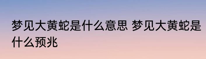 梦见大黄蛇是什么意思 梦见大黄蛇是什么预兆