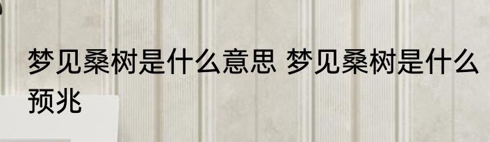 梦见桑树是什么意思 梦见桑树是什么预兆
