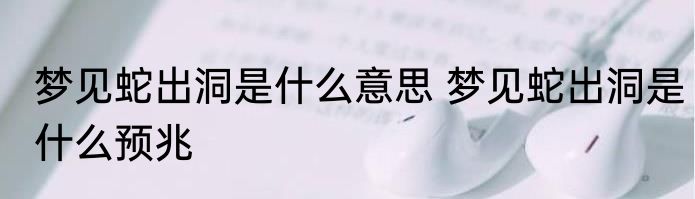 梦见蛇出洞是什么意思 梦见蛇出洞是什么预兆