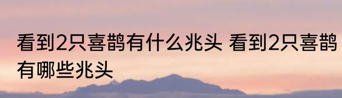 看到2只喜鹊有什么兆头 看到2只喜鹊有哪些兆头