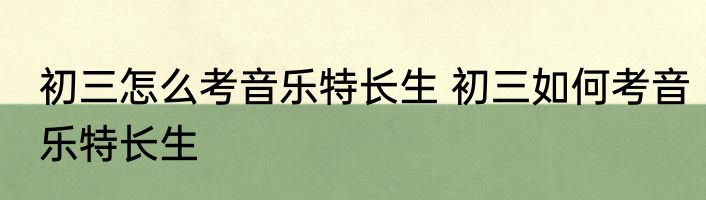 初三怎么考音乐特长生 初三如何考音乐特长生