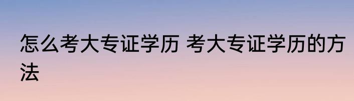 怎么考大专证学历 考大专证学历的方法