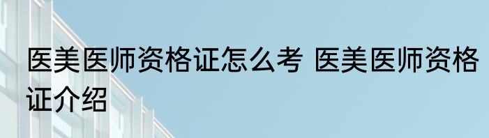医美医师资格证怎么考 医美医师资格证介绍