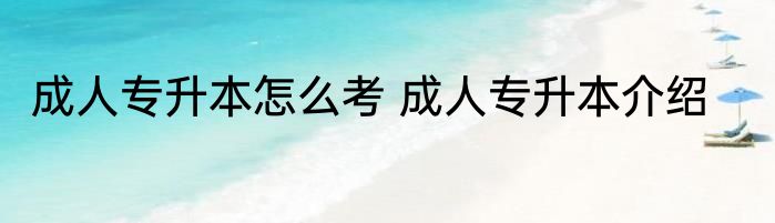 成人专升本怎么考 成人专升本介绍