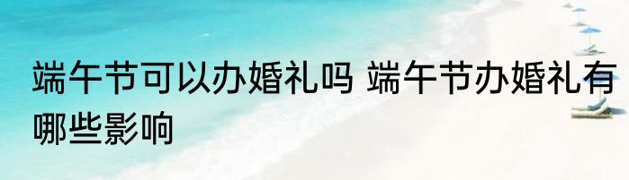 端午节可以办婚礼吗 端午节办婚礼有哪些影响