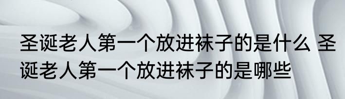 圣诞老人第一个放进袜子的是什么 圣诞老人第一个放进袜子的是哪些