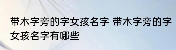 带木字旁的字女孩名字 带木字旁的字女孩名字有哪些