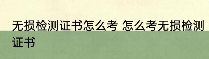 无损检测证书怎么考 怎么考无损检测证书