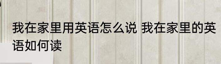 我在家里用英语怎么说 我在家里的英语如何读