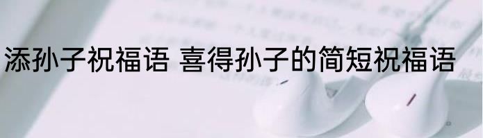 添孙子祝福语 喜得孙子的简短祝福语