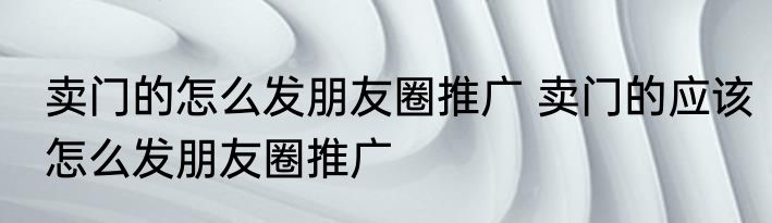 卖门的怎么发朋友圈推广 卖门的应该怎么发朋友圈推广