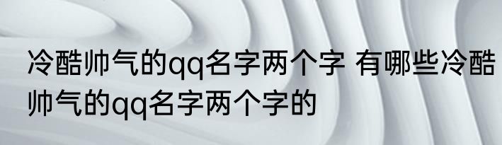冷酷帅气的qq名字两个字 有哪些冷酷帅气的qq名字两个字的