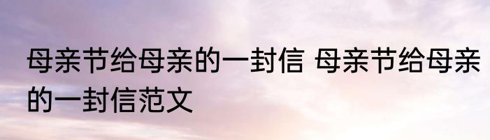 母亲节给母亲的一封信 母亲节给母亲的一封信范文